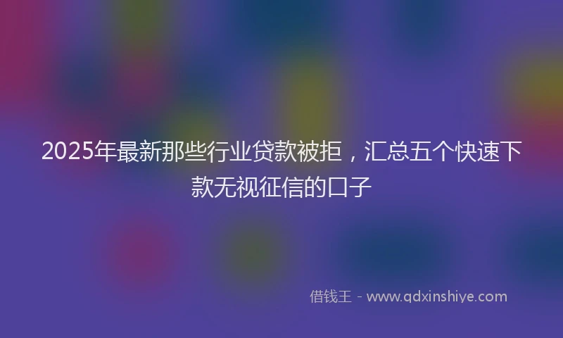2025年最新那些行业贷款被拒，汇总五个快速下款无视征信的口子