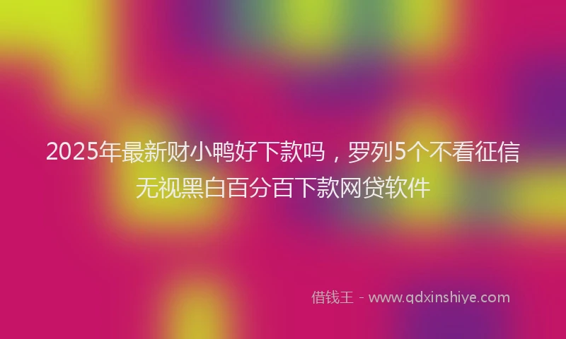 2025年最新财小鸭好下款吗，罗列5个不看征信无视黑白百分百下款网贷软件