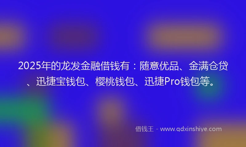2025年的龙发金融借钱有：随意优品、金满仓贷、迅捷宝钱包、樱桃钱包、迅捷Pro钱包等。