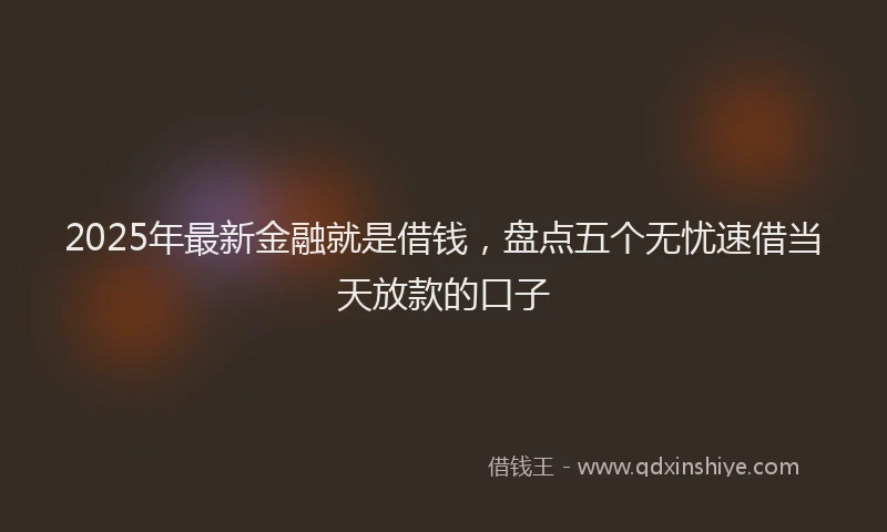 2025年最新金融就是借钱，盘点五个无忧速借当天放款的口子