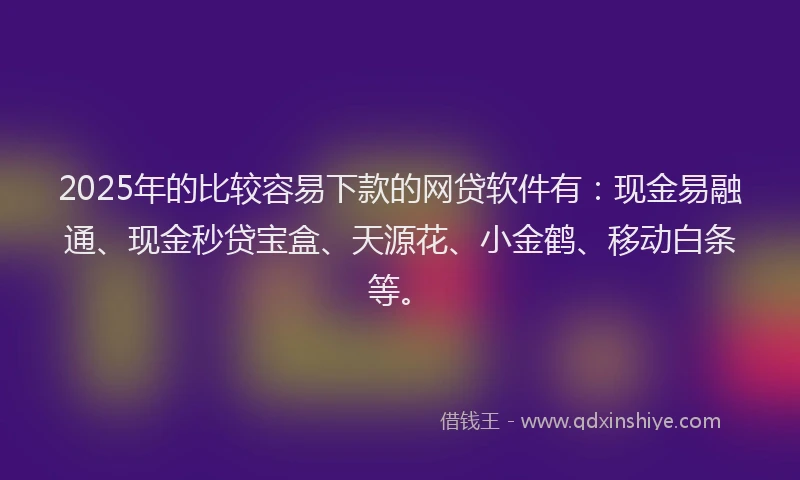 2025年的比较容易下款的网贷软件有：现金易融通、现金秒贷宝盒、天源花、小金鹤、移动白条等。