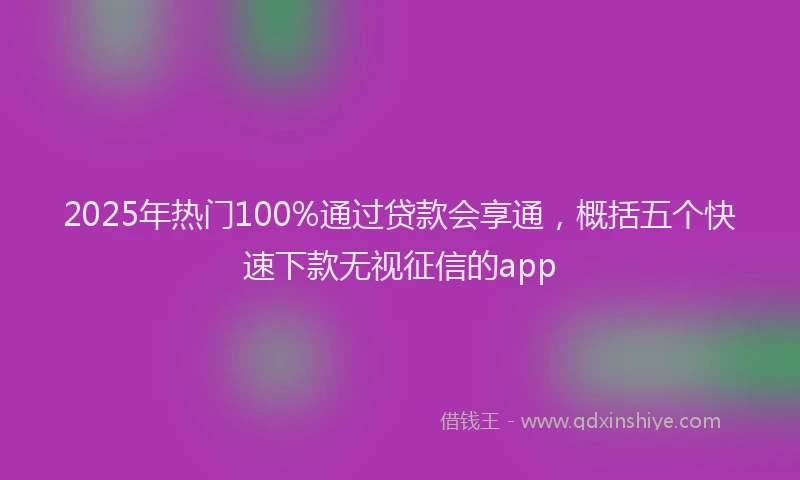 2025年热门100%通过贷款会享通，概括五个快速下款无视征信的app