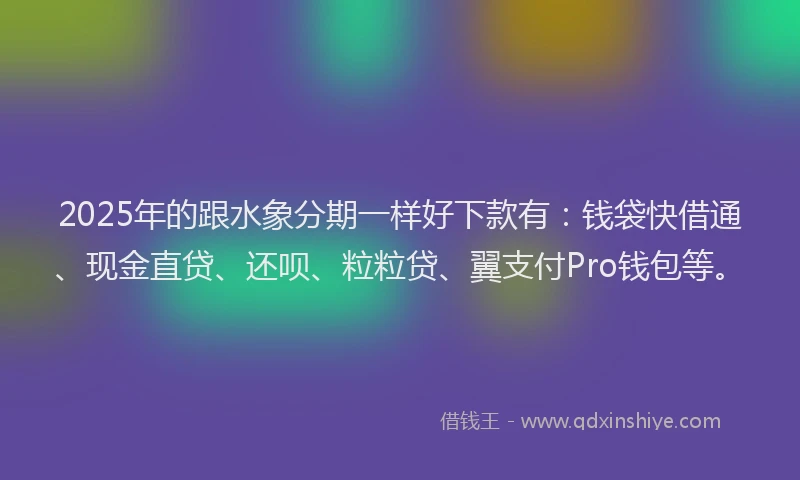 2025年的跟水象分期一样好下款有：钱袋快借通、现金直贷、还呗、粒粒贷、翼支付Pro钱包等。