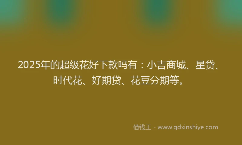 2025年的超级花好下款吗有：小吉商城、星贷、时代花、好期贷、花豆分期等。