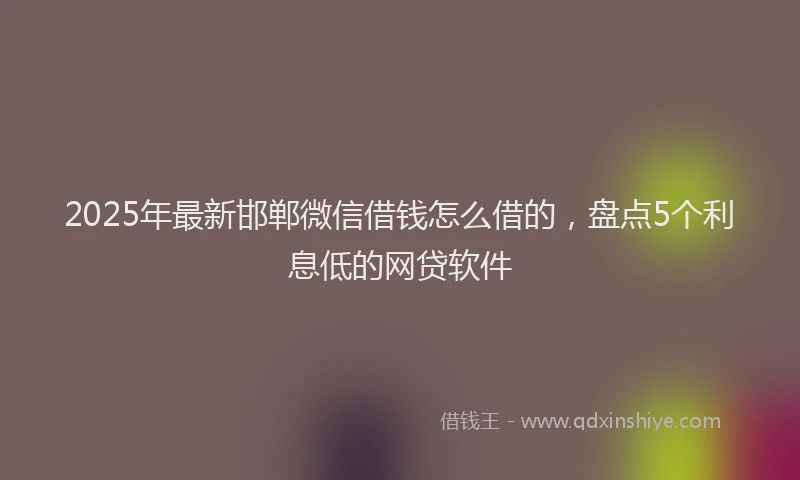 2025年最新邯郸微信借钱怎么借的，盘点5个利息低的网贷软件