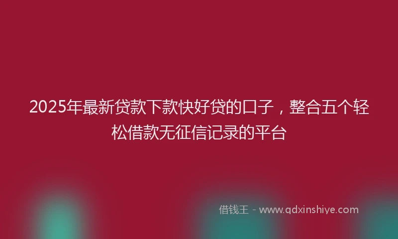 2025年最新贷款下款快好贷的口子，整合五个轻松借款无征信记录的平台
