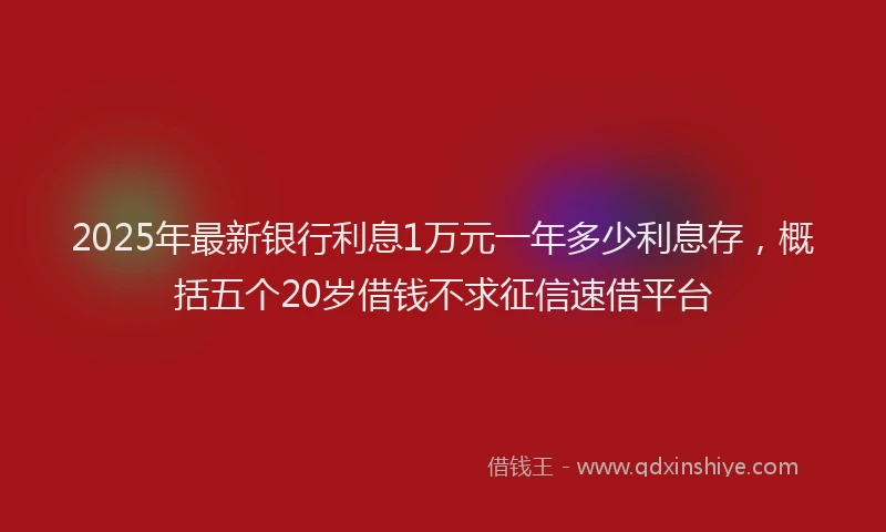 2025年最新银行利息1万元一年多少利息存，概括五个20岁借钱不求征信速借平台