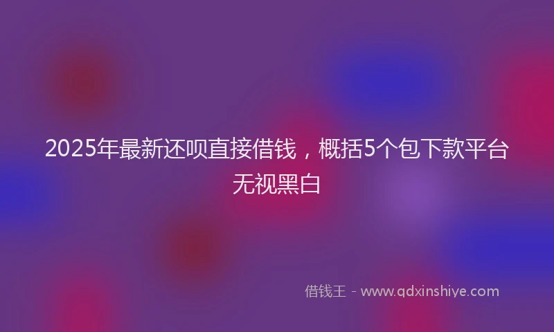 2025年最新还呗直接借钱，概括5个包下款平台无视黑白