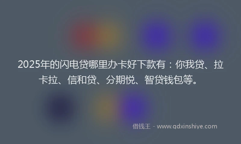 2025年的闪电贷哪里办卡好下款有：你我贷、拉卡拉、信和贷、分期悦、智贷钱包等。