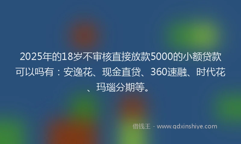 2025年的18岁不审核直接放款5000的小额贷款可以吗有：安逸花、现金直贷、360速融、时代花、玛瑙分期等。