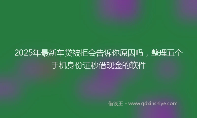 2025年最新车贷被拒会告诉你原因吗，整理五个手机身份证秒借现金的软件