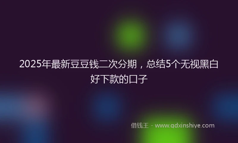 2025年最新豆豆钱二次分期，总结5个无视黑白好下款的口子