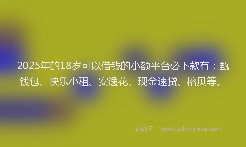 2025年的18岁可以借钱的小额平台必下款有：甄钱包、快乐小租、安逸花、现金速贷、榕贝等。