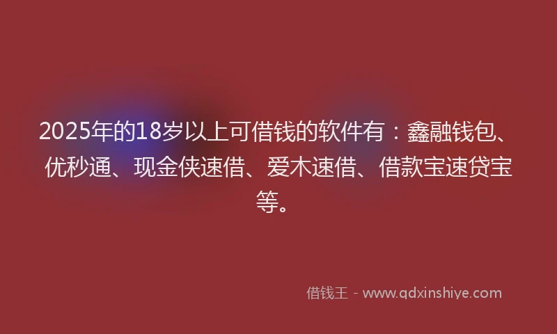 2025年的18岁以上可借钱的软件有：鑫融钱包、优秒通、现金侠速借、爱木速借、借款宝速贷宝等。