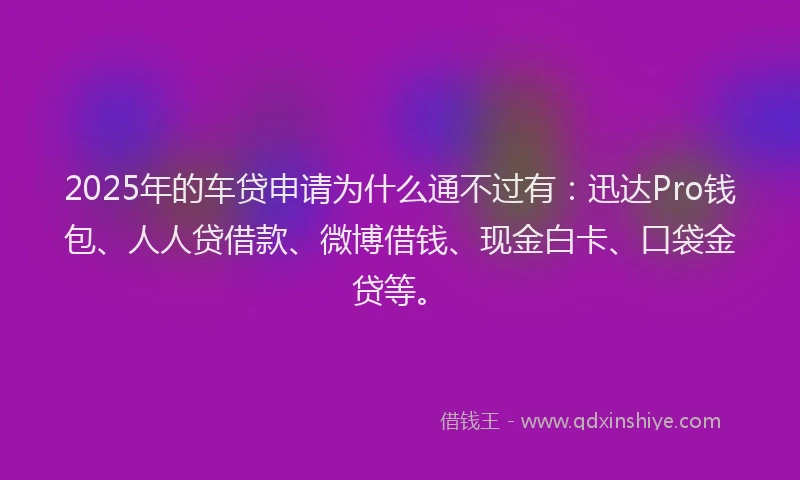 2025年的车贷申请为什么通不过有：迅达Pro钱包、人人贷借款、微博借钱、现金白卡、口袋金贷等。