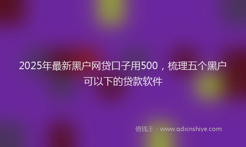 2025年最新黑户网贷口子用500，梳理五个黑户可以下的贷款软件