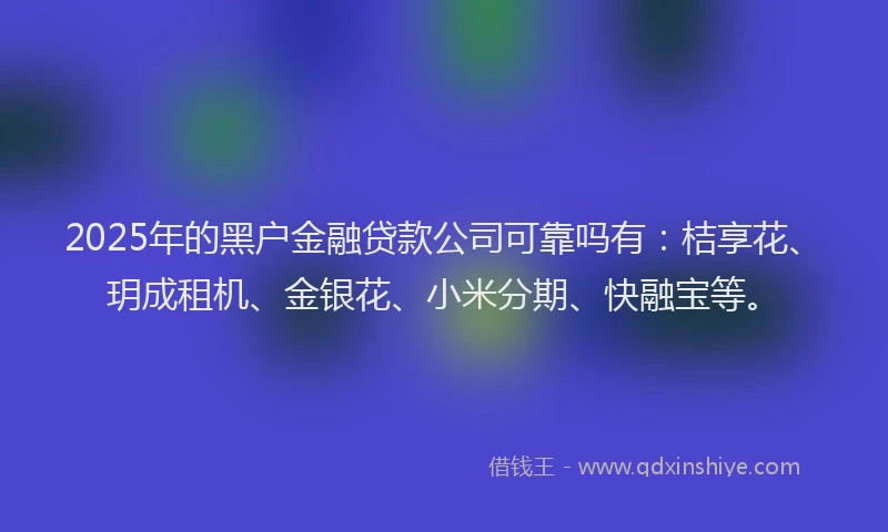 2025年的黑户金融贷款公司可靠吗有：桔享花、玥成租机、金银花、小米分期、快融宝等。