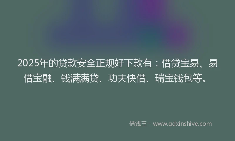 2025年的贷款安全正规好下款有：借贷宝易、易借宝融、钱满满贷、功夫快借、瑞宝钱包等。