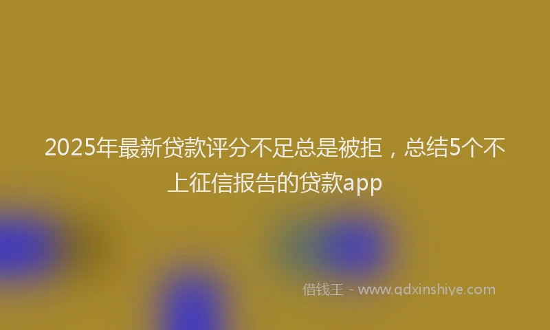 2025年最新贷款评分不足总是被拒，总结5个不上征信报告的贷款app