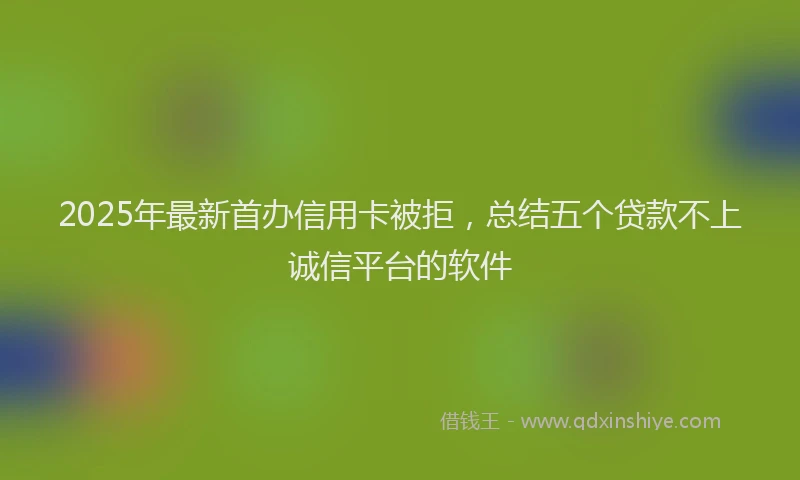 2025年最新首办信用卡被拒，总结五个贷款不上诚信平台的软件
