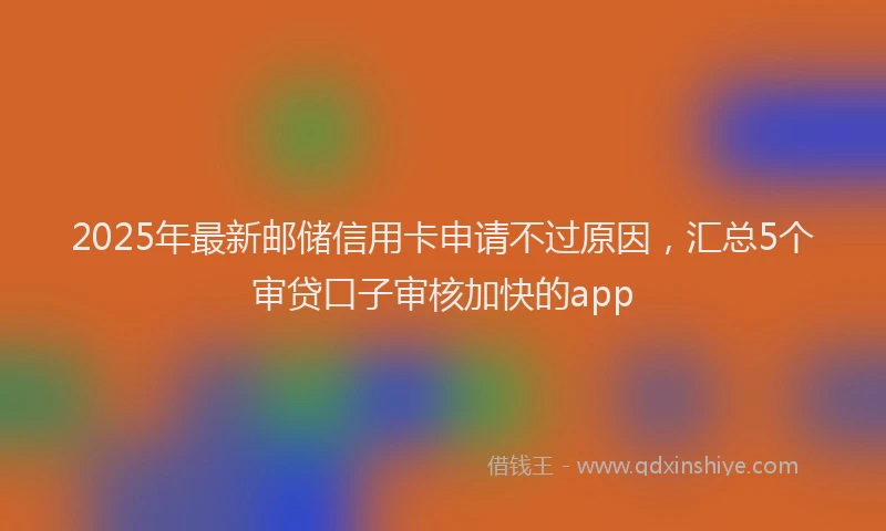 2025年最新邮储信用卡申请不过原因，汇总5个审贷口子审核加快的app