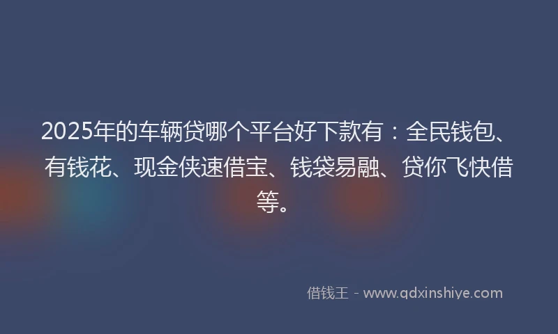 2025年的车辆贷哪个平台好下款有：全民钱包、有钱花、现金侠速借宝、钱袋易融、贷你飞快借等。