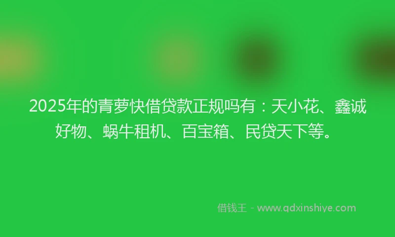 2025年的青萝快借贷款正规吗有：天小花、鑫诚好物、蜗牛租机、百宝箱、民贷天下等。