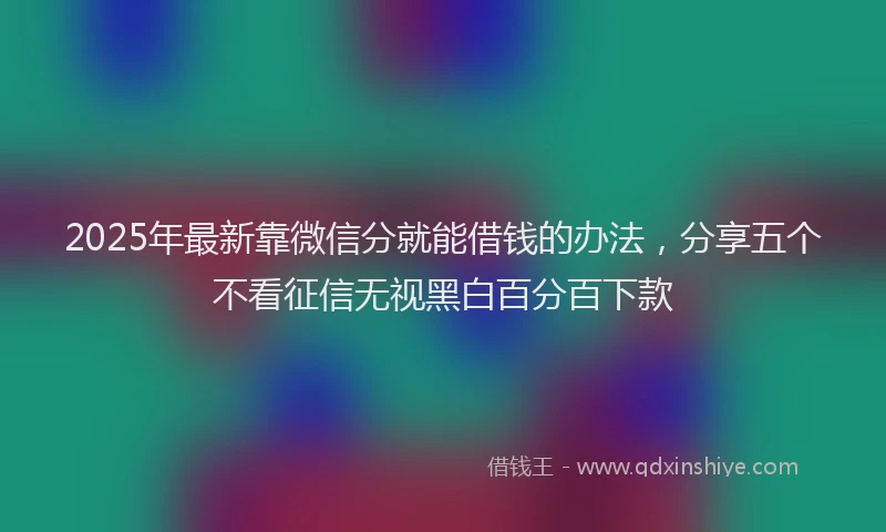 2025年最新靠微信分就能借钱的办法，分享五个不看征信无视黑白百分百下款