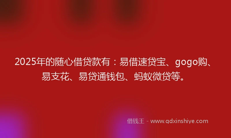 2025年的随心借贷款有：易借速贷宝、gogo购、易支花、易贷通钱包、蚂蚁微贷等。