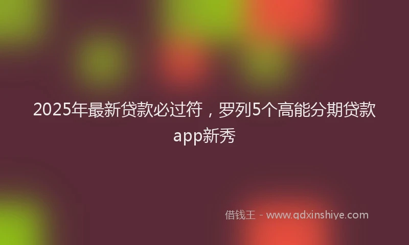 2025年最新贷款必过符，罗列5个高能分期贷款app新秀