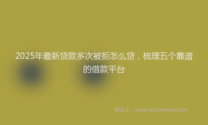 2025年最新贷款多次被拒怎么贷，梳理五个靠谱的借款平台