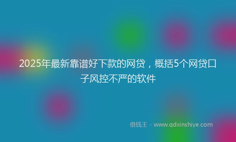 2025年最新靠谱好下款的网贷，概括5个网贷口子风控不严的软件
