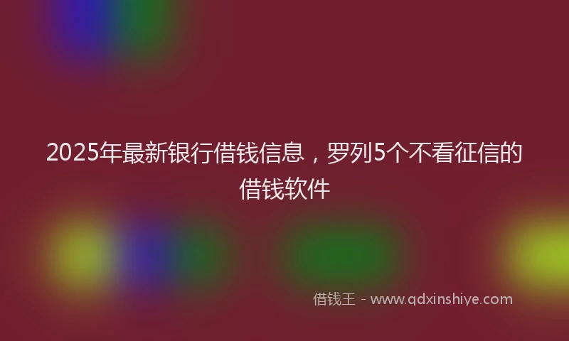 2025年最新银行借钱信息，罗列5个不看征信的借钱软件