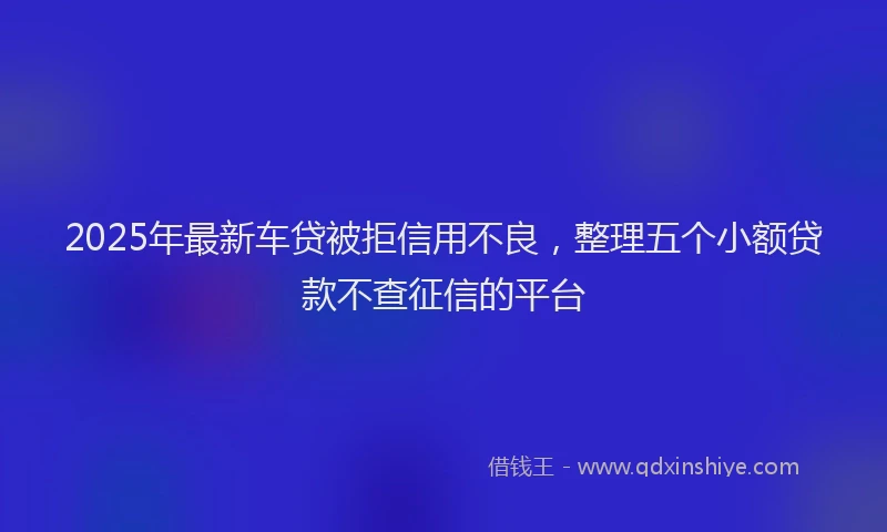 2025年最新车贷被拒信用不良，整理五个小额贷款不查征信的平台