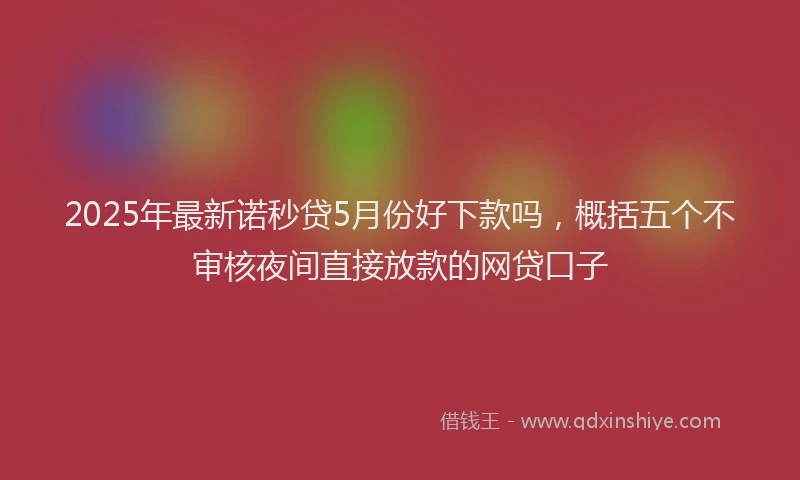 2025年最新诺秒贷5月份好下款吗，概括五个不审核夜间直接放款的网贷口子