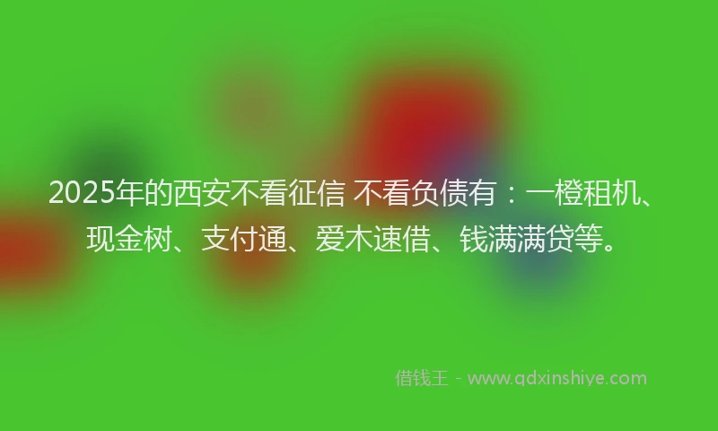 2025年的西安不看征信 不看负债有：一橙租机、现金树、支付通、爱木速借、钱满满贷等。