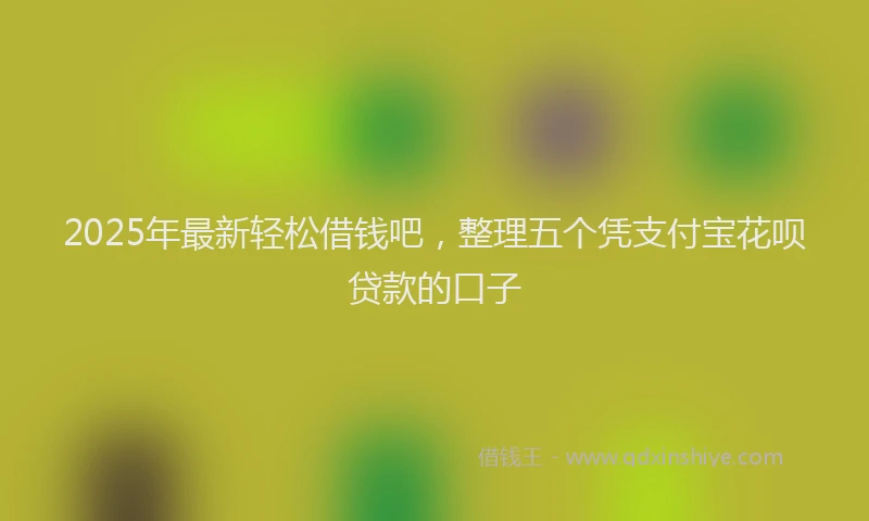 2025年最新轻松借钱吧，整理五个凭支付宝花呗贷款的口子