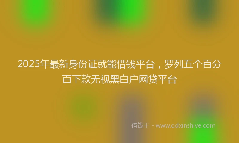 2025年最新身份证就能借钱平台，罗列五个百分百下款无视黑白户网贷平台