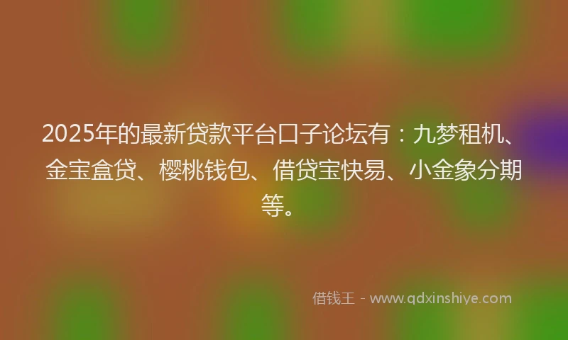 2025年的最新贷款平台口子论坛有：九梦租机、金宝盒贷、樱桃钱包、借贷宝快易、小金象分期等。