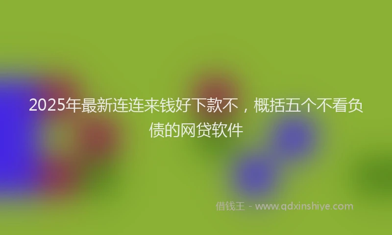 2025年最新连连来钱好下款不，概括五个不看负债的网贷软件