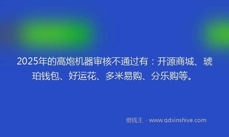 2025年的高炮机器审核不通过有：开源商城、琥珀钱包、好运花、多米易购、分乐购等。