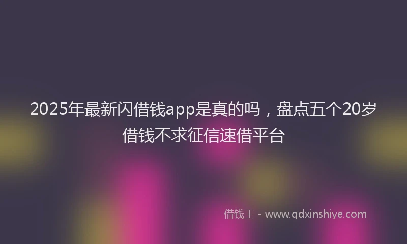 2025年最新闪借钱app是真的吗，盘点五个20岁借钱不求征信速借平台