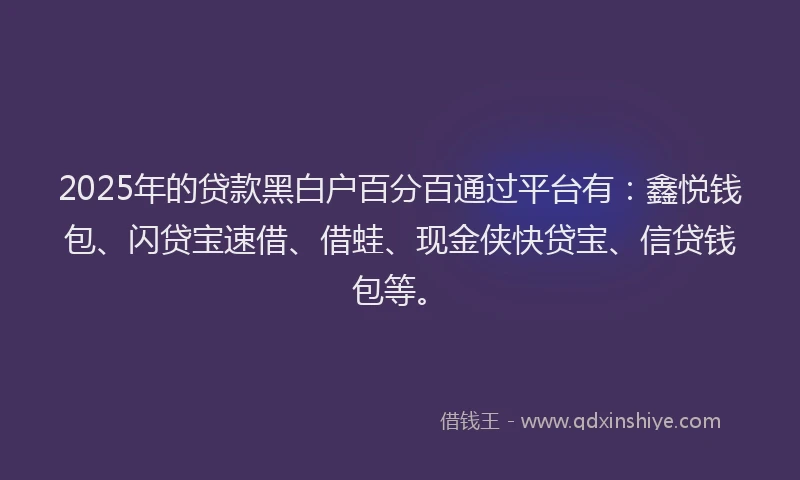 2025年的贷款黑白户百分百通过平台有：鑫悦钱包、闪贷宝速借、借蛙、现金侠快贷宝、信贷钱包等。