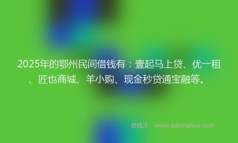 2025年的鄂州民间借钱有：壹起马上贷、优一租、匠也商城、羊小购、现金秒贷通宝融等。