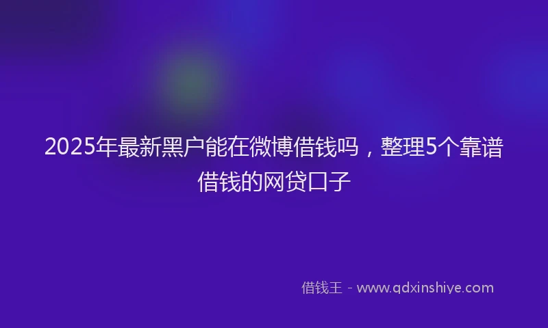 2025年最新黑户能在微博借钱吗，整理5个靠谱借钱的网贷口子