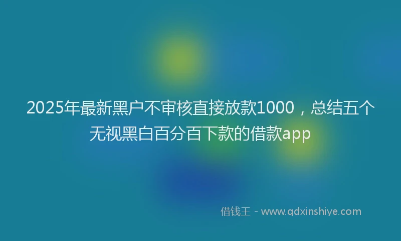 2025年最新黑户不审核直接放款1000，总结五个无视黑白百分百下款的借款app