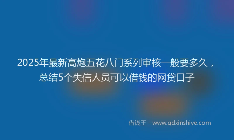 2025年最新高炮五花八门系列审核一般要多久，总结5个失信人员可以借钱的网贷口子