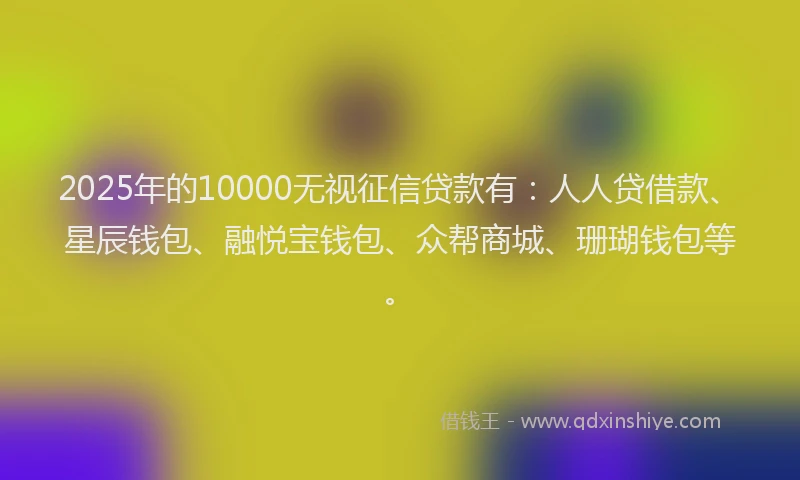 2025年的10000无视征信贷款有：人人贷借款、星辰钱包、融悦宝钱包、众帮商城、珊瑚钱包等。