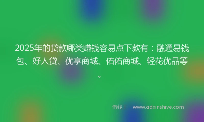 2025年的贷款哪类赚钱容易点下款有：融通易钱包、好人贷、优享商城、佑佑商城、轻花优品等。
