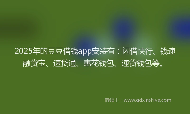 2025年的豆豆借钱app安装有：闪借快行、钱速融贷宝、速贷通、惠花钱包、速贷钱包等。